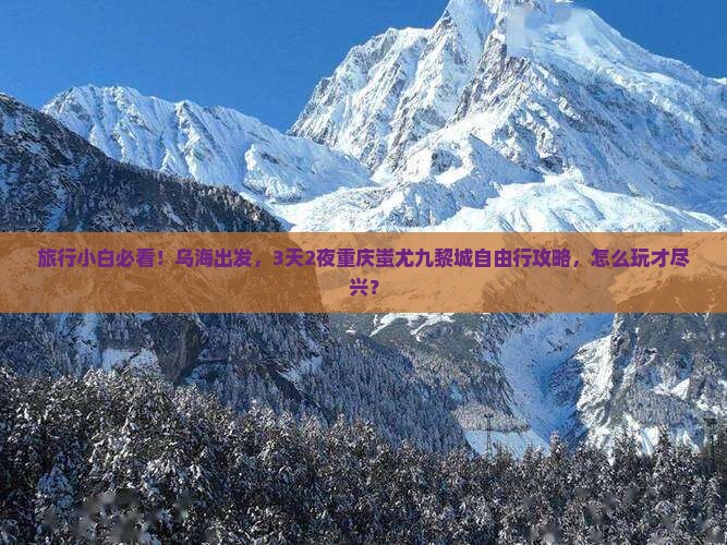 旅行小白必看！乌海出发，3天2夜重庆蚩尤九黎城自由行攻略，怎么玩才尽兴？