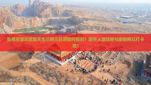 张掖至重庆武隆天生三桥三日游如何规划？避开人潮攻略与最新网红打卡地！