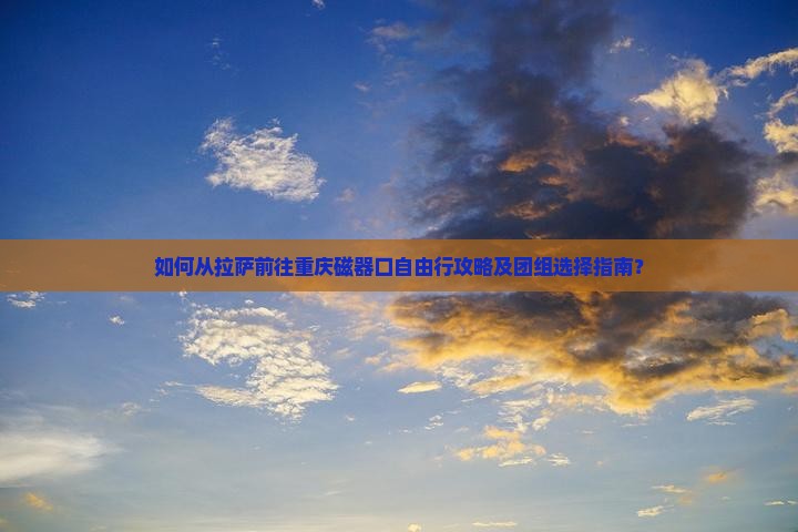 如何从拉萨前往重庆磁器口自由行攻略及团组选择指南？