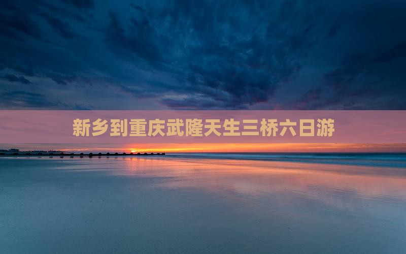 新乡到重庆武隆天生三桥六日游
