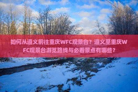 如何从遵义前往重庆WFC观景台？遵义至重庆WFC观景台游览路线与必看景点有哪些？