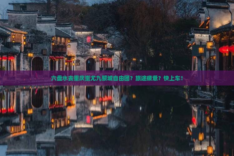 六盘水去重庆蚩尤九黎城自由团？旅途疲惫？快上车！