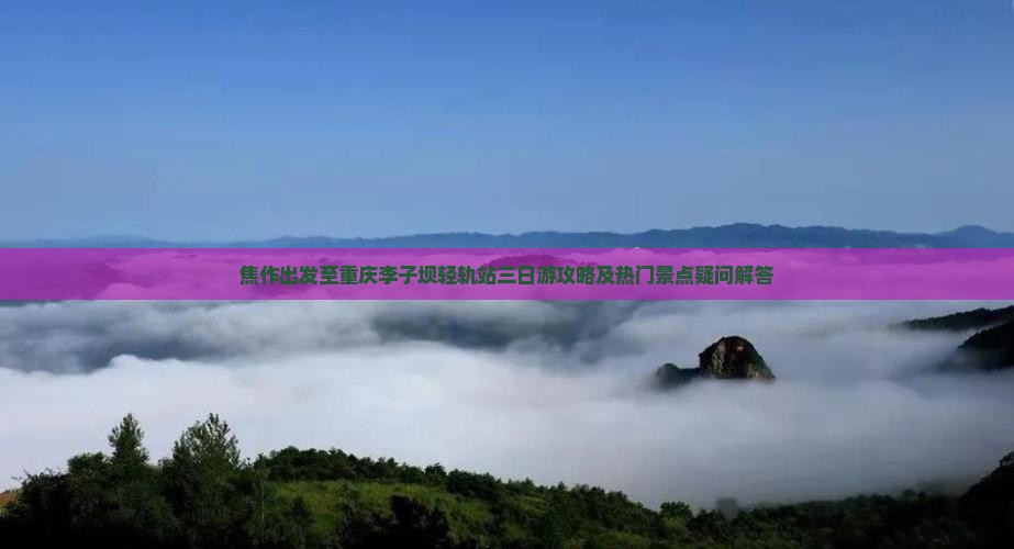 焦作出发至重庆李子坝轻轨站三日游攻略及热门景点疑问解答
