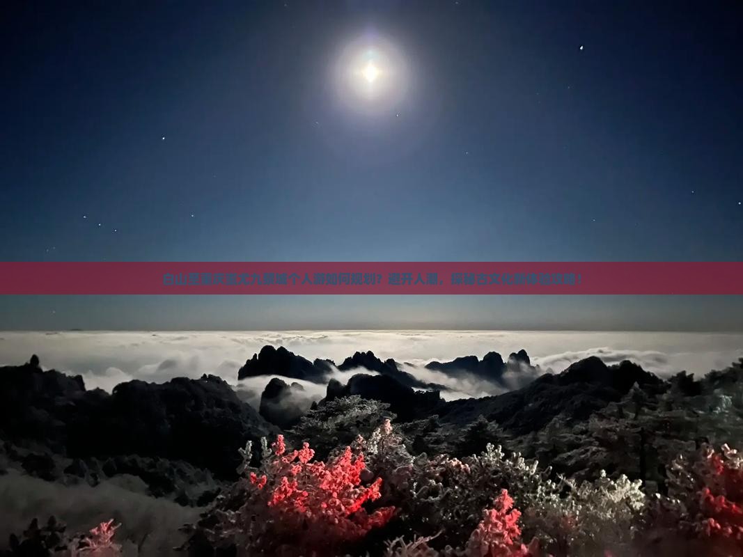 白山至重庆蚩尤九黎城个人游如何规划？避开人潮，探秘古文化新体验攻略！