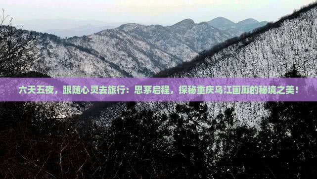 六天五夜，跟随心灵去旅行：思茅启程，探秘重庆乌江画廊的秘境之美！