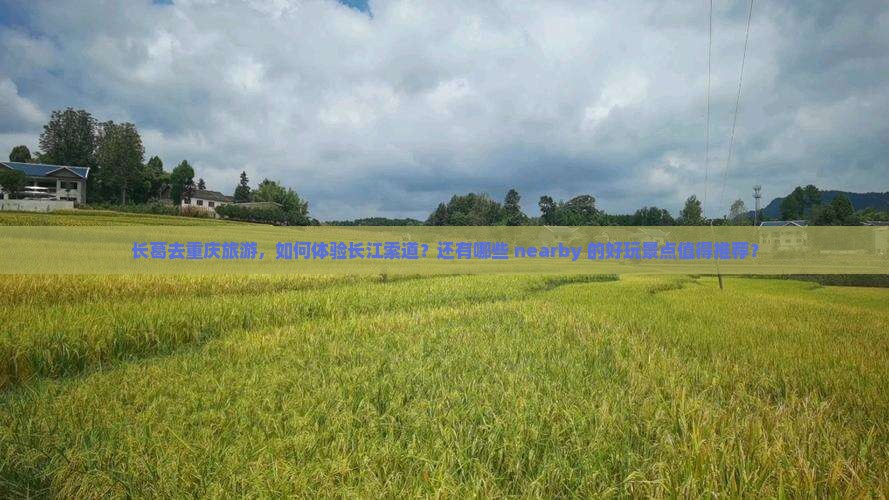 长葛去重庆旅游，如何体验长江索道？还有哪些 nearby 的好玩景点值得推荐？