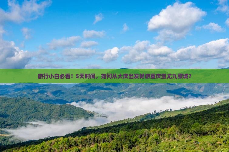 旅行小白必看！5天时间，如何从大庆出发畅游重庆蚩尤九黎城？