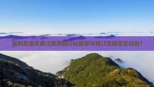 垦利至重庆两江夜游旅行社推荐与预订流程是怎样的？