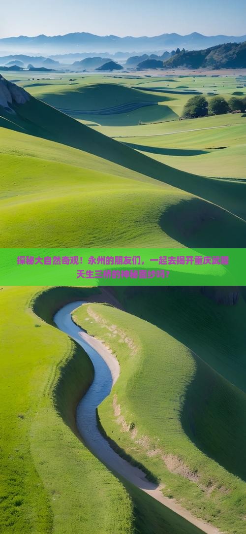 探秘大自然奇观！永州的朋友们，一起去揭开重庆武隆天生三桥的神秘面纱吗？