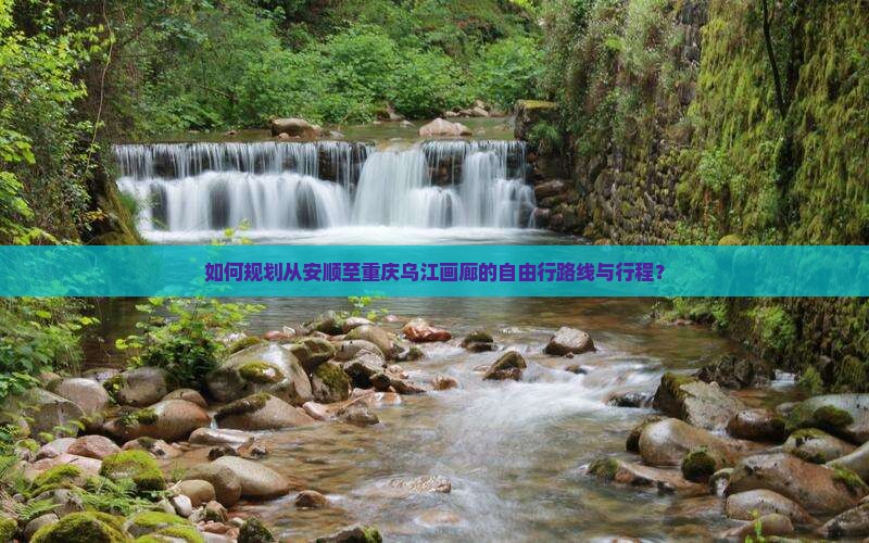 如何规划从安顺至重庆乌江画廊的自由行路线与行程？