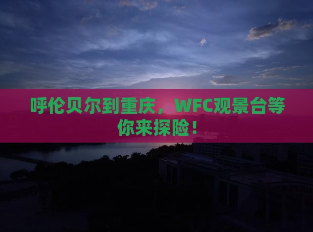 呼伦贝尔到重庆，WFC观景台等你来探险！