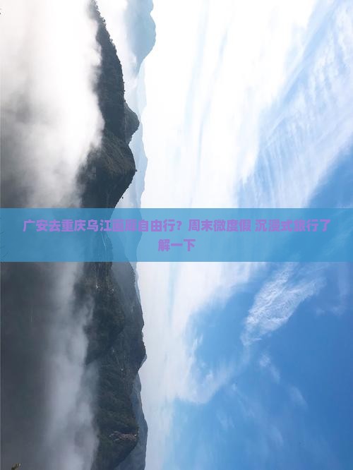 广安去重庆乌江画廊自由行？周末微度假+沉浸式旅行了解一下