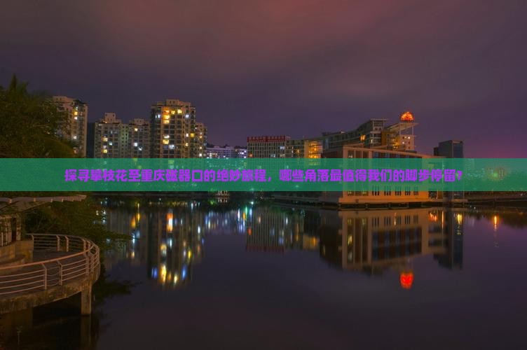 探寻攀枝花至重庆磁器口的绝妙旅程，哪些角落最值得我们的脚步停留？