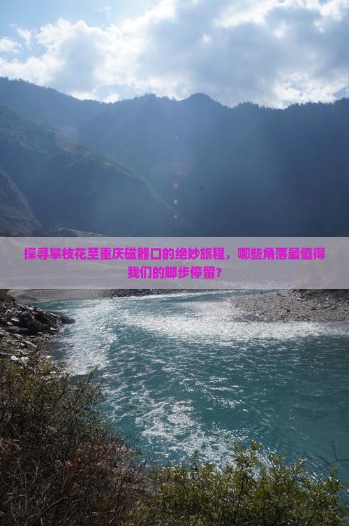 探寻攀枝花至重庆磁器口的绝妙旅程，哪些角落最值得我们的脚步停留？