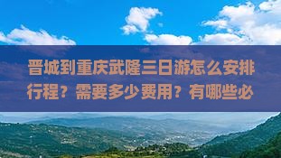 晋城到重庆武隆三日游怎么安排行程？需要多少费用？有哪些必看景点？
