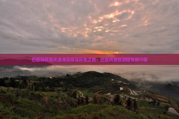 巴音郭楞重庆渣滓洞探寻历史之旅：巴音风情旅游团专属行程