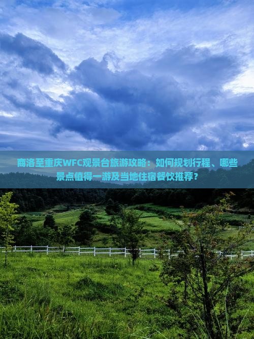 商洛至重庆WFC观景台旅游攻略：如何规划行程、哪些景点值得一游及当地住宿餐饮推荐？