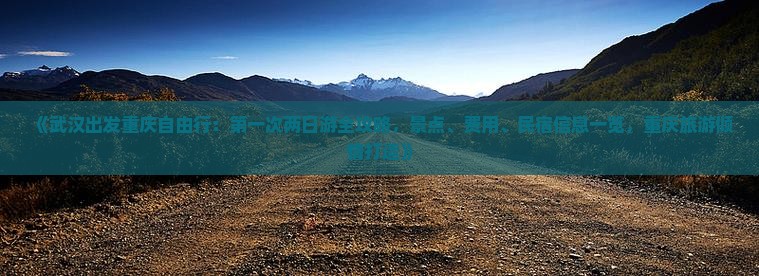 《武汉出发重庆自由行：第一次两日游全攻略，景点、费用、民宿信息一览，重庆旅游倾情打造》