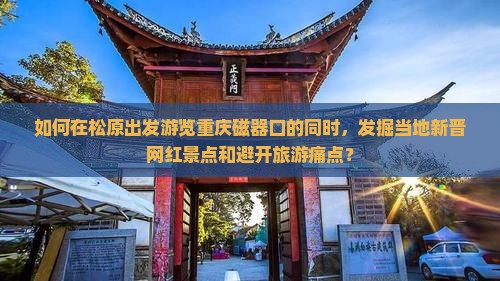 如何在松原出发游览重庆磁器口的同时，发掘当地新晋网红景点和避开旅游痛点？