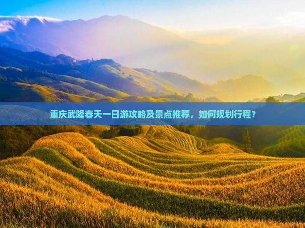 重庆武隆春天一日游攻略及景点推荐，如何规划行程？