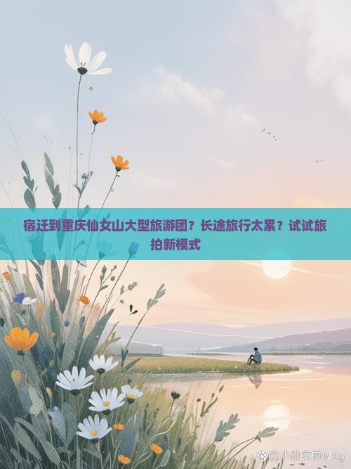 宿迁到重庆仙女山大型旅游团？长途旅行太累？试试旅拍新模式