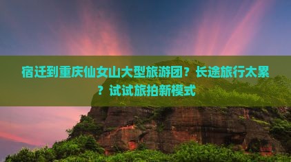 宿迁到重庆仙女山大型旅游团？长途旅行太累？试试旅拍新模式