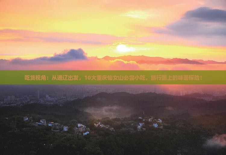 吃货视角：从通辽出发，10大重庆仙女山必尝小吃，旅行路上的味蕾探险！