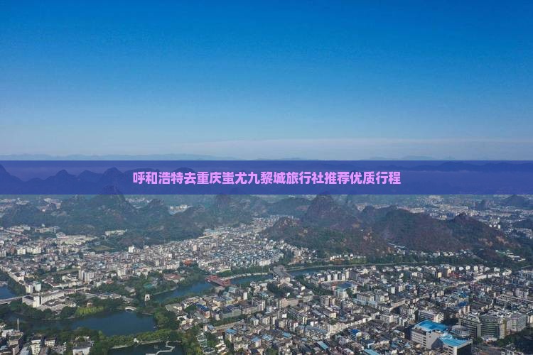 呼和浩特去重庆蚩尤九黎城旅行社推荐优质行程