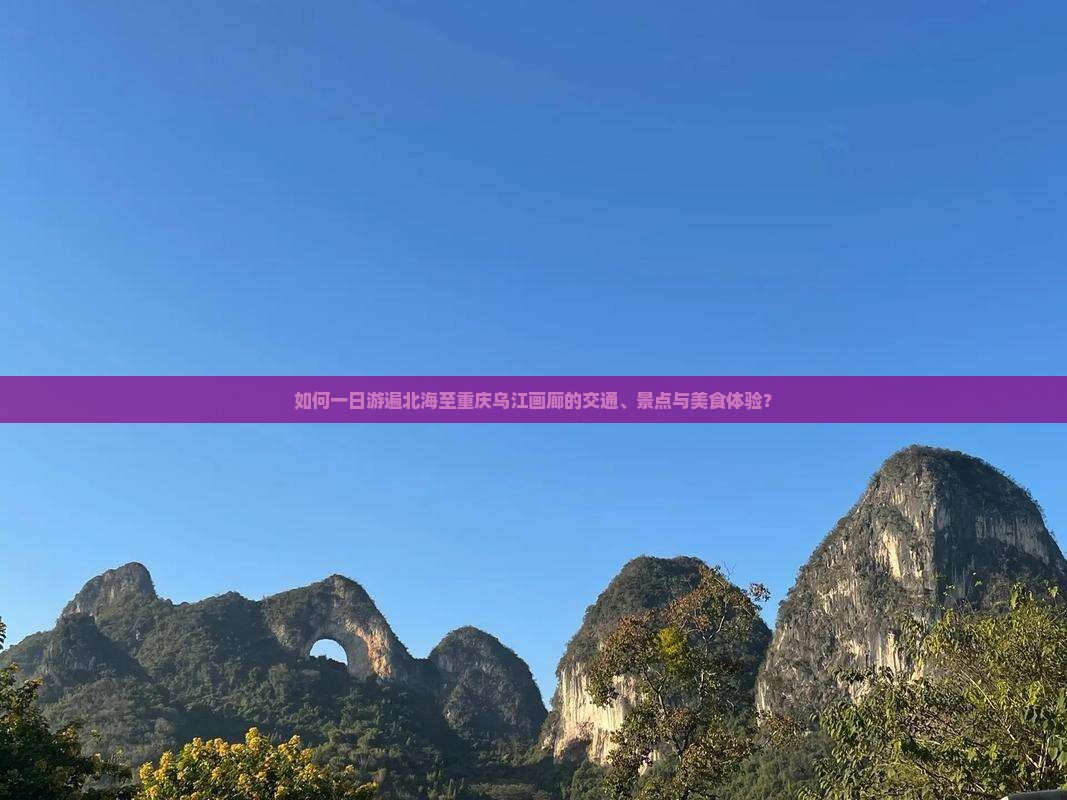 如何一日游遍北海至重庆乌江画廊的交通、景点与美食体验？