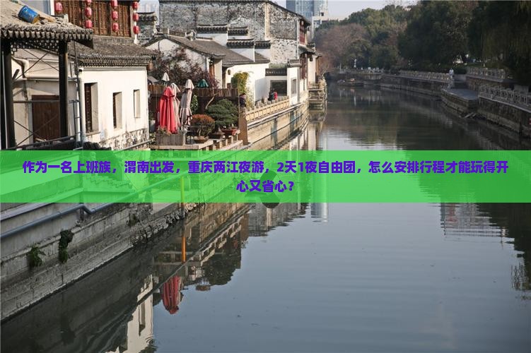 作为一名上班族，渭南出发，重庆两江夜游，2天1夜自由团，怎么安排行程才能玩得开心又省心？