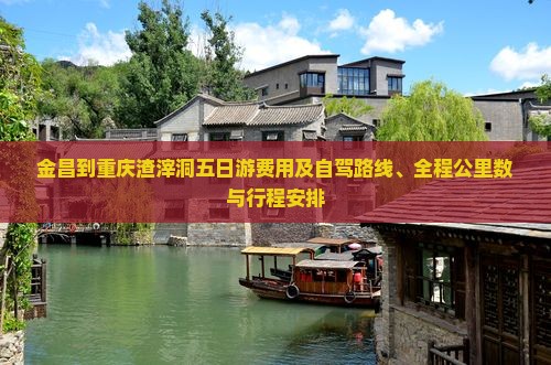 金昌到重庆渣滓洞五日游费用及自驾路线、全程公里数与行程安排