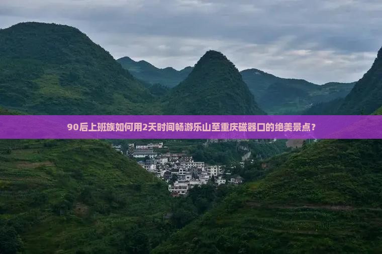 90后上班族如何用2天时间畅游乐山至重庆磁器口的绝美景点？