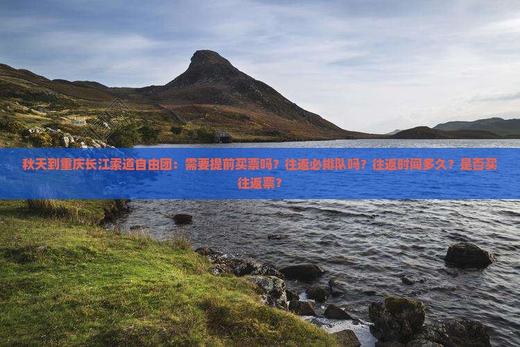 秋天到重庆长江索道自由团：需要提前买票吗？往返必排队吗？往返时间多久？是否买往返票？