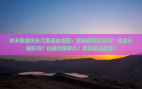 秋天到重庆长江索道自由团：需要提前买票吗？往返必排队吗？往返时间多久？是否买往返票？