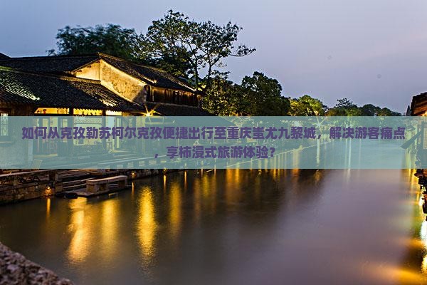 如何从克孜勒苏柯尔克孜便捷出行至重庆蚩尤九黎城，解决游客痛点，享柿浸式旅游体验？