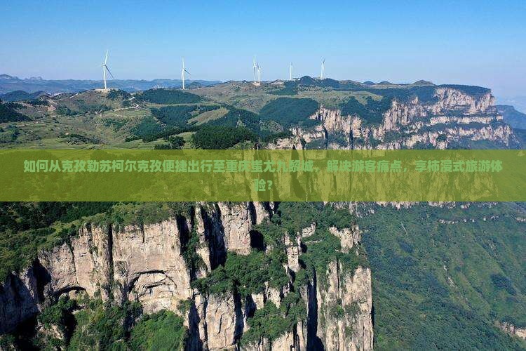 如何从克孜勒苏柯尔克孜便捷出行至重庆蚩尤九黎城，解决游客痛点，享柿浸式旅游体验？