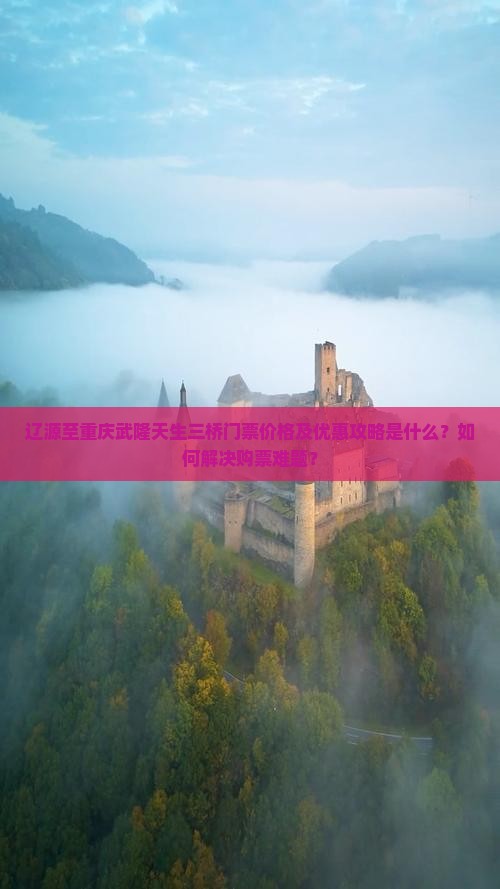 辽源至重庆武隆天生三桥门票价格及优惠攻略是什么？如何解决购票难题？