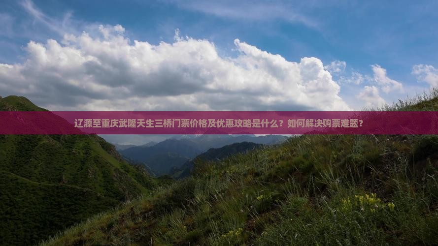 辽源至重庆武隆天生三桥门票价格及优惠攻略是什么？如何解决购票难题？