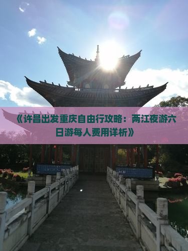 《许昌出发重庆自由行攻略：两江夜游六日游每人费用详析》