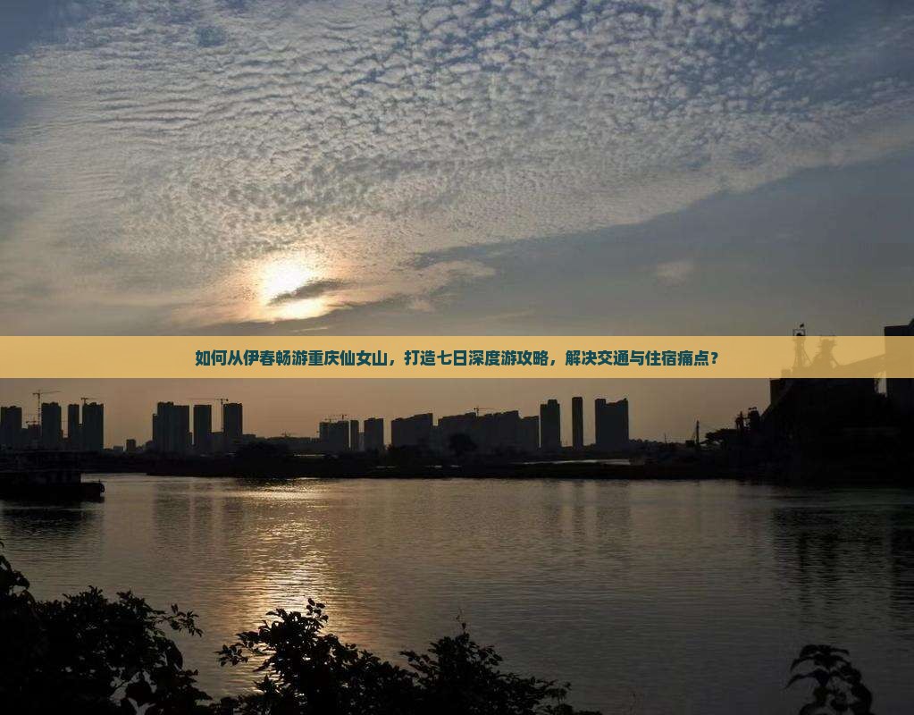 如何从伊春畅游重庆仙女山，打造七日深度游攻略，解决交通与住宿痛点？