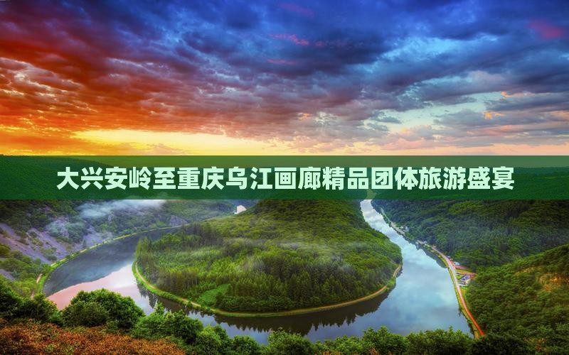 大兴安岭至重庆乌江画廊精品团体旅游盛宴