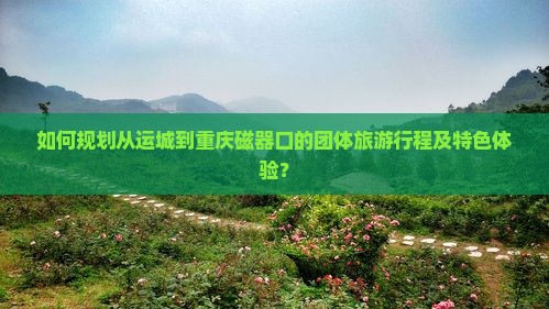 如何规划从运城到重庆磁器口的团体旅游行程及特色体验？