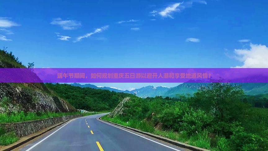 端午节期间，如何规划重庆五日游以避开人潮和享受地道风情？