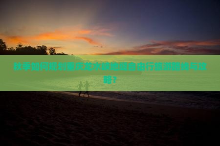 秋天去重庆龙水峡地缝自由行