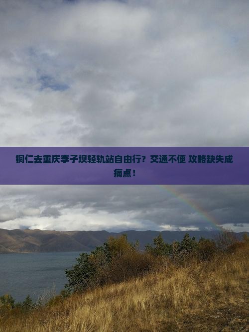 铜仁去重庆李子坝轻轨站自由行 铜仁去重庆李子坝轻轨站自由行
