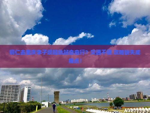 铜仁去重庆李子坝轻轨站自由行 铜仁去重庆李子坝轻轨站自由行