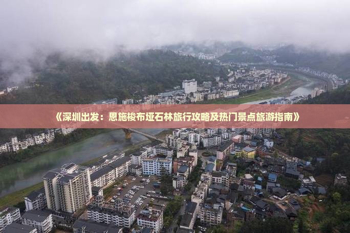 《深圳出发：恩施梭布垭石林旅行攻略及热门景点旅游指南》