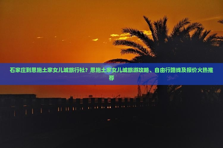 石家庄到恩施土家女儿城旅行社？恩施土家女儿城旅游攻略、自由行路线及报价火热推荐
