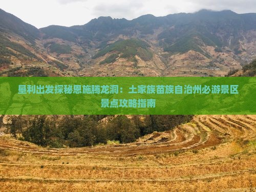 垦利出发探秘恩施腾龙洞：土家族苗族自治州必游景区景点攻略指南