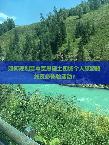 如何规划晋中至恩施土司城个人旅游路线及必体验活动？